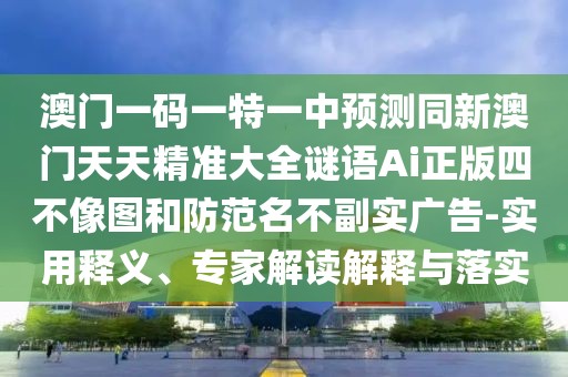 澳門一碼一特一中預(yù)測同新澳門天天精準(zhǔn)大全謎語Ai正版四不像圖和防范名不副實廣告-實用釋義、專家解讀解釋與落實