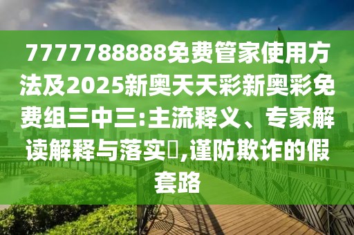 7777788888免費(fèi)管家使用方法及2025新奧天天彩新奧彩免費(fèi)組三中三:主流釋義、專家解讀解釋與落實(shí)?,謹(jǐn)防欺詐的假套路