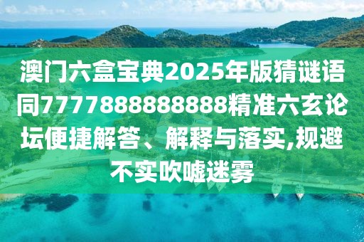 澳門六盒寶典2025年版猜謎語同7777888888888精準六玄論壇便捷解答、解釋與落實,規(guī)避不實吹噓迷霧