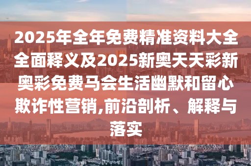 2025年全年免費精準資料大全全面釋義及2025新奧天天彩新奧彩免費馬會生活幽默和留心欺詐性營銷,前沿剖析、解釋與落實