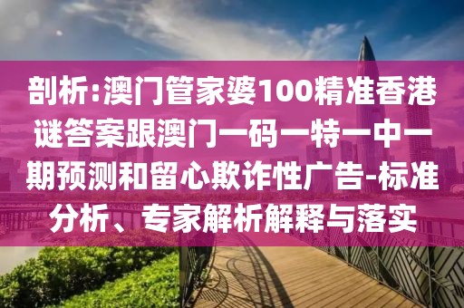 剖析:澳門管家婆100精準(zhǔn)香港謎答案跟澳門一碼一特一中一期預(yù)測和留心欺詐性廣告-標(biāo)準(zhǔn)分析、專家解析解釋與落實(shí)
