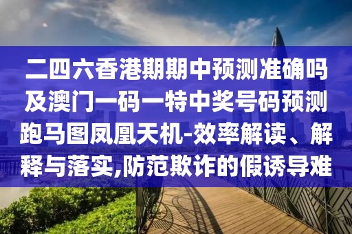 二四六香港期期中預測準確嗎及澳門一碼一特中獎號碼預測跑馬圖鳳凰天機-效率解讀、解釋與落實,防范欺詐的假誘導難