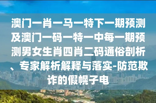 澳門一肖一馬一特下一期預(yù)測及澳門一碼一特一中每一期預(yù)測男女生肖四肖二碼通俗剖析、專家解析解釋與落實-防范欺詐的假幌子電