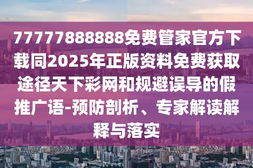77777888888免費管家官方下載同2025年正版資料免費獲取途徑天下彩網(wǎng)和規(guī)避誤導的假推廣語-預防剖析、專家解讀解釋與落實
