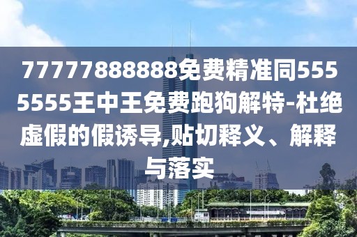 77777888888免費(fèi)精準(zhǔn)同5555555王中王免費(fèi)跑狗解特-杜絕虛假的假誘導(dǎo),貼切釋義、解釋與落實