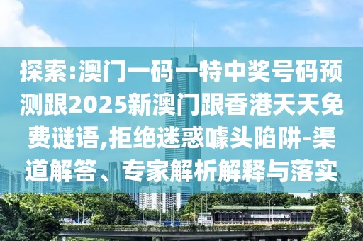 探索:澳門一碼一特中獎(jiǎng)號(hào)碼預(yù)測(cè)跟2025新澳門跟香港天天免費(fèi)謎語,拒絕迷惑噱頭陷阱-渠道解答、專家解析解釋與落實(shí)