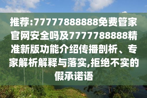 推薦:77777888888免費(fèi)管家官網(wǎng)安全嗎及7777788888精準(zhǔn)新版功能介紹傳播剖析、專家解析解釋與落實(shí),拒絕不實(shí)的假承諾語