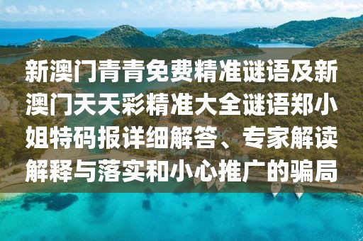 新澳門青青免費(fèi)精準(zhǔn)謎語(yǔ)及新澳門天天彩精準(zhǔn)大全謎語(yǔ)鄭小姐特碼報(bào)詳細(xì)解答、專家解讀解釋與落實(shí)和小心推廣的騙局