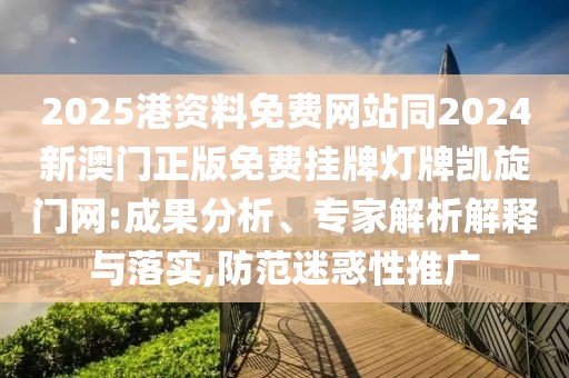 2025港資料免費網(wǎng)站同2024新澳門正版免費掛牌燈牌凱旋門網(wǎng):成果分析、專家解析解釋與落實,防范迷惑性推廣