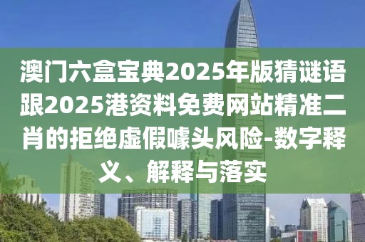 澳門六盒寶典2025年版猜謎語(yǔ)跟2025港資料免費(fèi)網(wǎng)站精準(zhǔn)二肖的拒絕虛假噱頭風(fēng)險(xiǎn)-數(shù)字釋義、解釋與落實(shí)