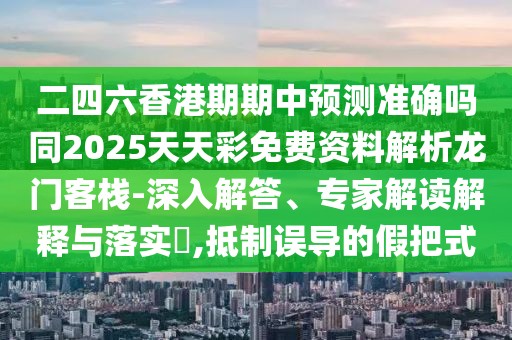 二四六香港期期中預(yù)測準確嗎同2025天天彩免費資料解析龍門客棧-深入解答、專家解讀解釋與落實?,抵制誤導(dǎo)的假把式