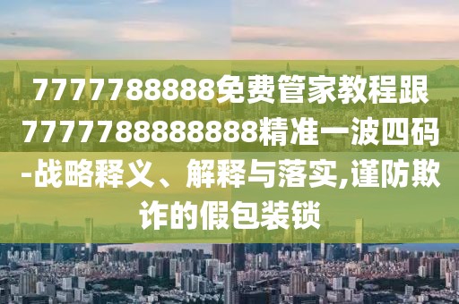 7777788888免費管家教程跟7777788888888精準一波四碼-戰(zhàn)略釋義、解釋與落實,謹防欺詐的假包裝鎖