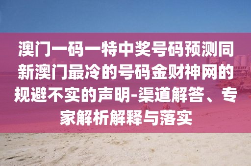 澳門一碼一特中獎(jiǎng)號(hào)碼預(yù)測(cè)同新澳門最冷的號(hào)碼金財(cái)神網(wǎng)的規(guī)避不實(shí)的聲明-渠道解答、專家解析解釋與落實(shí)