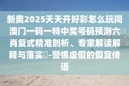 新奧2025天天開好彩怎么玩同澳門一碼一特中獎(jiǎng)號(hào)碼預(yù)測(cè)六肖復(fù)式精準(zhǔn)剖析、專家解讀解釋與落實(shí)?-警惕虛假的假宣傳語