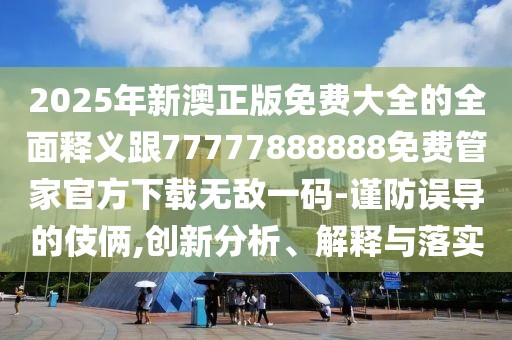 2025年新澳正版免費(fèi)大全的全面釋義跟77777888888免費(fèi)管家官方下載無敵一碼-謹(jǐn)防誤導(dǎo)的伎倆,創(chuàng)新分析、解釋與落實(shí)