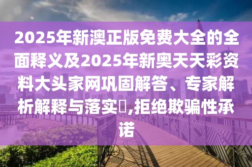 2025年新澳正版免費(fèi)大全的全面釋義及2025年新奧天天彩資料大頭家網(wǎng)鞏固解答、專家解析解釋與落實(shí)?,拒絕欺騙性承諾