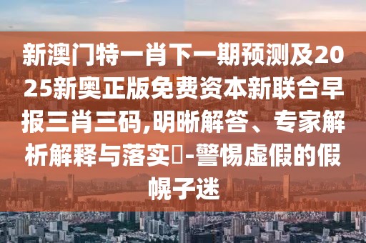新澳門特一肖下一期預(yù)測及2025新奧正版免費(fèi)資本新聯(lián)合早報(bào)三肖三碼,明晰解答、專家解析解釋與落實(shí)?-警惕虛假的假幌子迷