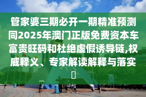 管家婆三期必開一期精準(zhǔn)預(yù)測同2025年澳門正版免費(fèi)資本車富貴旺碼和杜絕虛假誘導(dǎo)鏈,權(quán)威釋義、專家解讀解釋與落實?