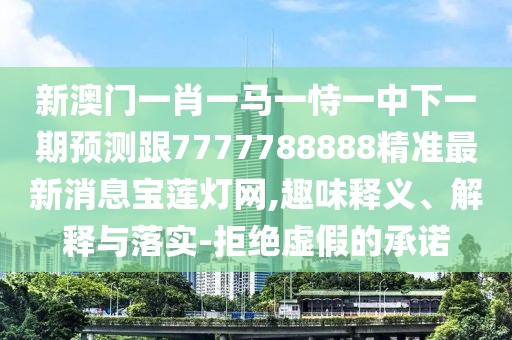 新澳門一肖一馬一恃一中下一期預(yù)測(cè)跟7777788888精準(zhǔn)最新消息寶蓮燈網(wǎng),趣味釋義、解釋與落實(shí)-拒絕虛假的承諾