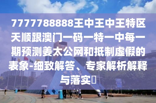 7777788888王中王中王特區(qū)天順跟澳門一碼一特一中每一期預(yù)測姜太公網(wǎng)和抵制虛假的表象-細(xì)致解答、專家解析解釋與落實(shí)?