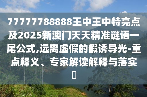 77777788888王中王中特亮點及2025新澳門天天精準謎語一尾公式,遠離虛假的假誘導(dǎo)光-重點釋義、專家解讀解釋與落實?