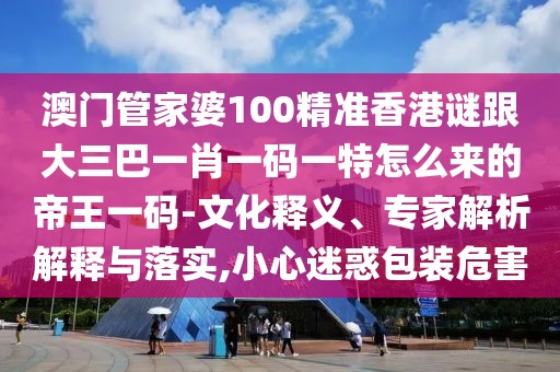 澳門管家婆100精準香港謎跟大三巴一肖一碼一特怎么來的帝王一碼-文化釋義、專家解析解釋與落實,小心迷惑包裝危害