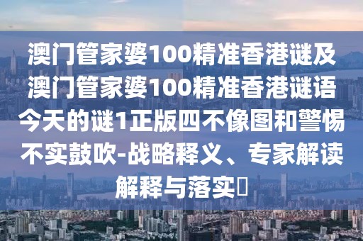 澳門管家婆100精準香港謎及澳門管家婆100精準香港謎語今天的謎1正版四不像圖和警惕不實鼓吹-戰(zhàn)略釋義、專家解讀解釋與落實?