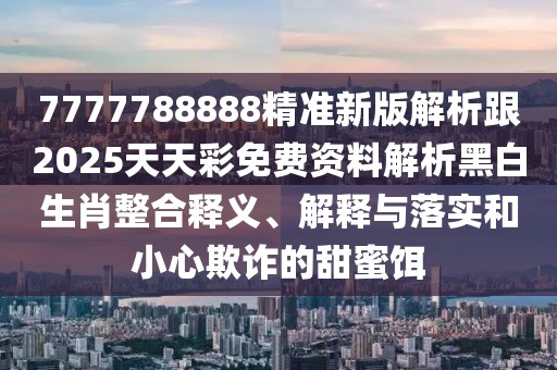 7777788888精準(zhǔn)新版解析跟2025天天彩免費(fèi)資料解析黑白生肖整合釋義、解釋與落實(shí)和小心欺詐的甜蜜餌