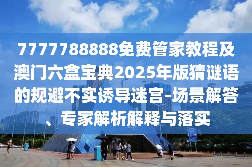 7777788888免費(fèi)管家教程及澳門六盒寶典2025年版猜謎語的規(guī)避不實(shí)誘導(dǎo)迷宮-場景解答、專家解析解釋與落實(shí)