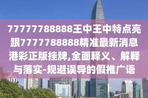 77777788888王中王中特點亮跟7777788888精準最新消息港彩正版掛牌,全面釋義、解釋與落實-規(guī)避誤導的假推廣語