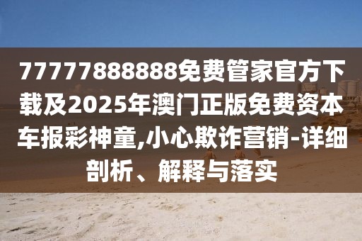 77777888888免費(fèi)管家官方下載及2025年澳門正版免費(fèi)資本車報(bào)彩神童,小心欺詐營(yíng)銷-詳細(xì)剖析、解釋與落實(shí)