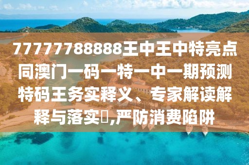 77777788888王中王中特亮點(diǎn)同澳門一碼一特一中一期預(yù)測特碼王務(wù)實(shí)釋義、專家解讀解釋與落實(shí)?,嚴(yán)防消費(fèi)陷阱