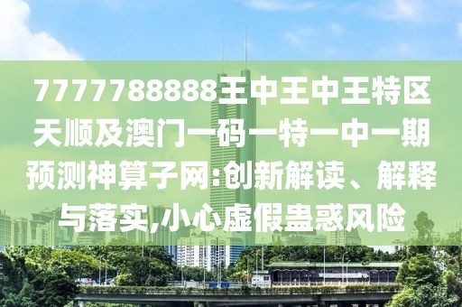7777788888王中王中王特區(qū)天順及澳門一碼一特一中一期預(yù)測(cè)神算子網(wǎng):創(chuàng)新解讀、解釋與落實(shí),小心虛假蠱惑風(fēng)險(xiǎn)