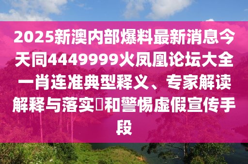 2025新澳內部爆料最新消息今天同4449999火鳳凰論壇大全一肖連準典型釋義、專家解讀解釋與落實?和警惕虛假宣傳手段