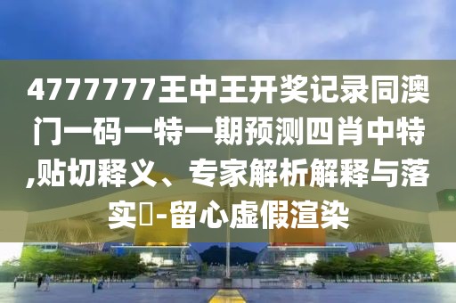 4777777王中王開獎(jiǎng)記錄同澳門一碼一特一期預(yù)測(cè)四肖中特,貼切釋義、專家解析解釋與落實(shí)?-留心虛假渲染