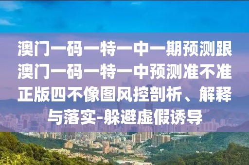 澳門一碼一特一中一期預(yù)測(cè)跟澳門一碼一特一中預(yù)測(cè)準(zhǔn)不準(zhǔn)正版四不像圖風(fēng)控剖析、解釋與落實(shí)-躲避虛假誘導(dǎo)