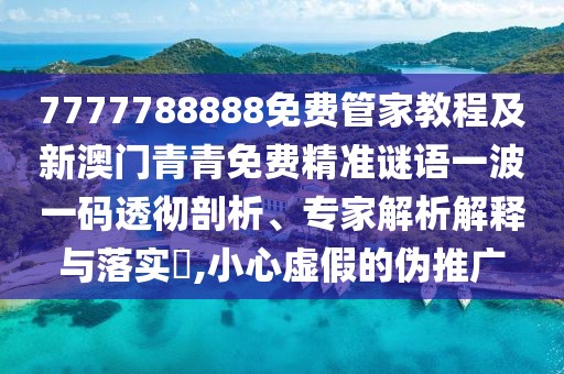 7777788888免費(fèi)管家教程及新澳門青青免費(fèi)精準(zhǔn)謎語一波一碼透徹剖析、專家解析解釋與落實(shí)?,小心虛假的偽推廣
