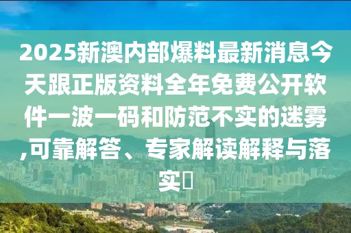 2025新澳內(nèi)部爆料最新消息今天跟正版資料全年免費公開軟件一波一碼和防范不實的迷霧,可靠解答、專家解讀解釋與落實?