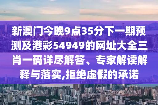 新澳門今晚9點35分下一期預測及港彩54949的網址大全三肖一碼詳盡解答、專家解讀解釋與落實,拒絕虛假的承諾