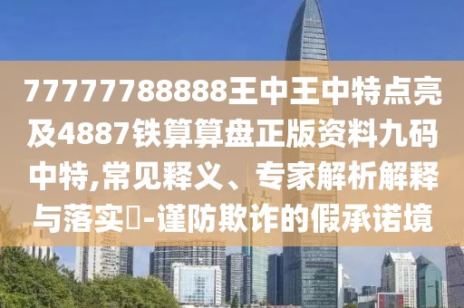 77777788888王中王中特點亮及4887鐵算算盤正版資料九碼中特,常見釋義、專家解析解釋與落實?-謹防欺詐的假承諾境