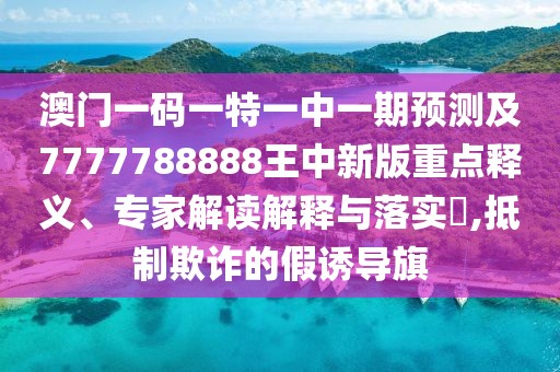 澳門一碼一特一中一期預(yù)測及7777788888王中新版重點(diǎn)釋義、專家解讀解釋與落實(shí)?,抵制欺詐的假誘導(dǎo)旗