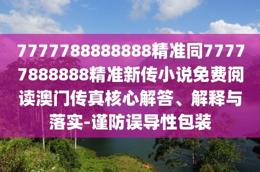 7777788888888精準(zhǔn)同77777888888精準(zhǔn)新傳小說(shuō)免費(fèi)閱讀澳門(mén)傳真核心解答、解釋與落實(shí)-謹(jǐn)防誤導(dǎo)性包裝