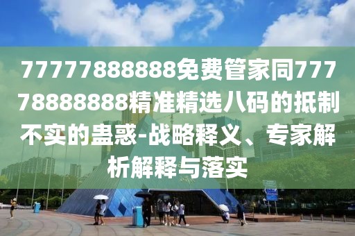 77777888888免費(fèi)管家同77778888888精準(zhǔn)精選八碼的抵制不實(shí)的蠱惑-戰(zhàn)略釋義、專家解析解釋與落實(shí)