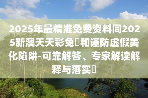 2025年最精準(zhǔn)免費(fèi)資料同2025新澳天天彩免費(fèi)和謹(jǐn)防虛假美化陷阱-可靠解答、專(zhuān)家解讀解釋與落實(shí)?
