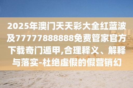 2025年澳門天天彩大全紅藍(lán)波及77777888888免費管家官方下載奇門遁甲,合理釋義、解釋與落實-杜絕虛假的假營銷幻