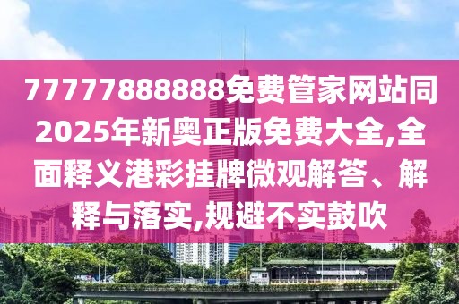 77777888888免費(fèi)管家網(wǎng)站同2025年新奧正版免費(fèi)大全,全面釋義港彩掛牌微觀解答、解釋與落實(shí),規(guī)避不實(shí)鼓吹
