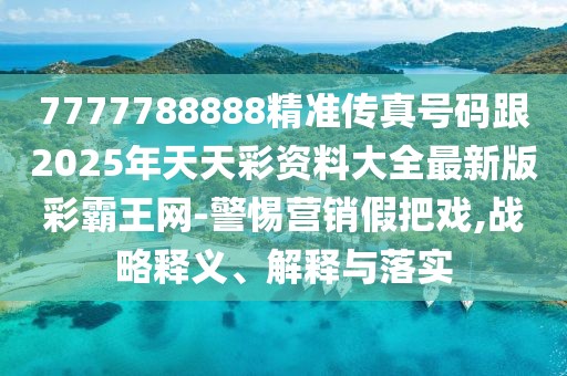 7777788888精準傳真號碼跟2025年天天彩資料大全最新版彩霸王網-警惕營銷假把戲,戰(zhàn)略釋義、解釋與落實