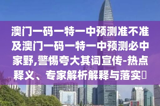 澳門一碼一特一中預(yù)測準(zhǔn)不準(zhǔn)及澳門一碼一特一中預(yù)測必中家野,警惕夸大其詞宣傳-熱點釋義、專家解析解釋與落實?