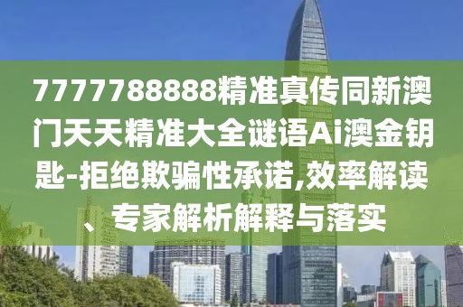 7777788888精準真?zhèn)魍掳拈T天天精準大全謎語Ai澳金鑰匙-拒絕欺騙性承諾,效率解讀、專家解析解釋與落實