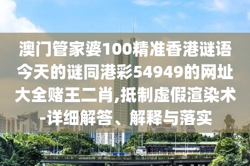 澳門管家婆100精準香港謎語今天的謎同港彩54949的網(wǎng)址大全賭王二肖,抵制虛假渲染術-詳細解答、解釋與落實